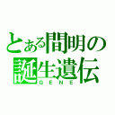 とある間明の誕生遺伝子（ＧＥＮＥ）