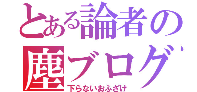 とある論者の塵ブログ（下らないおふざけ）