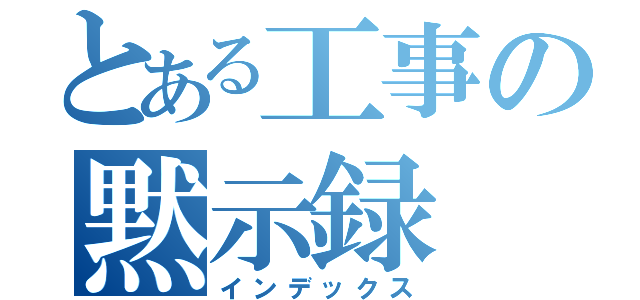 とある工事の黙示録（インデックス）