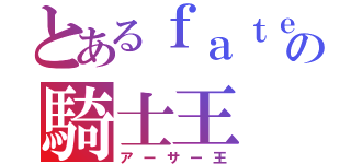 とあるｆａｔｅの騎士王（アーサー王）