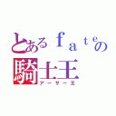 とあるｆａｔｅの騎士王（アーサー王）