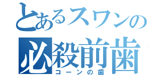 とあるスワンの必殺前歯（コーンの歯）