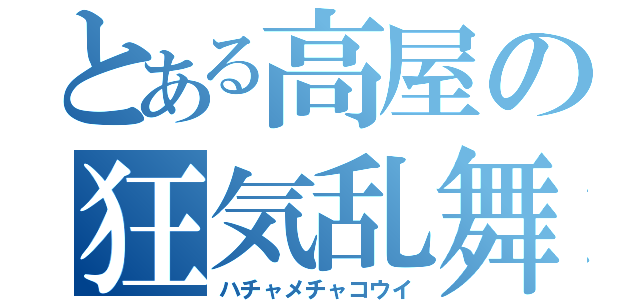 とある高屋の狂気乱舞（ハチャメチャコウイ）