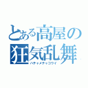 とある高屋の狂気乱舞（ハチャメチャコウイ）