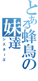 とある蜂鳥の妹達（シスターズ）