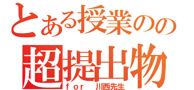 とある授業のの超提出物（ｆｏｒ　川西先生）