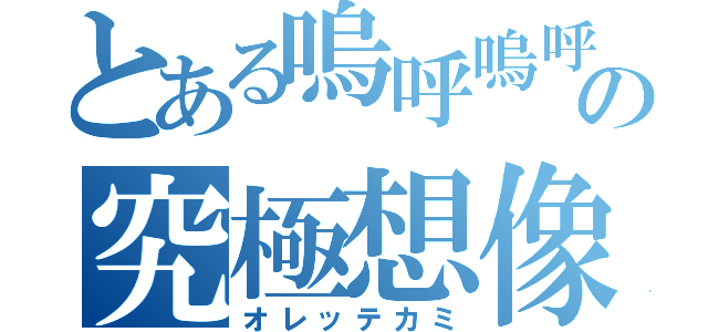 とある嗚呼嗚呼の究極想像（オレッテカミ）