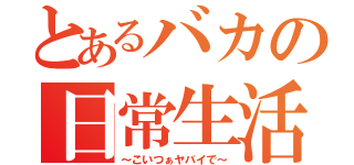 とあるバカの日常生活（～こいつぁヤバイで～）