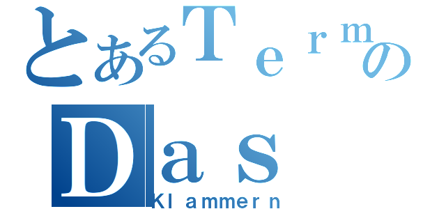 とあるＴｅｒｍのＤａｓ（Ｋｌａｍｍｅｒｎ）