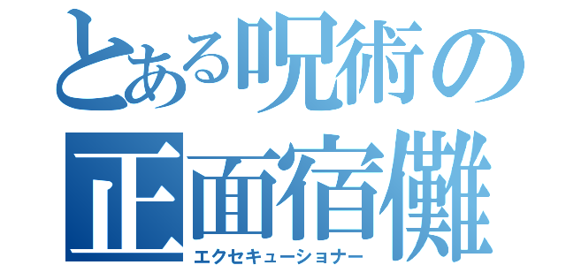 とある呪術の正面宿儺（エクセキューショナー）