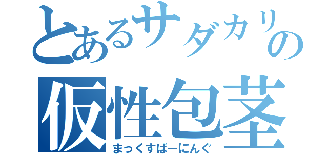 とあるサダカリの仮性包茎（まっくすばーにんぐ）