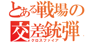 とある戦場の交差銃弾（クロスファイア）