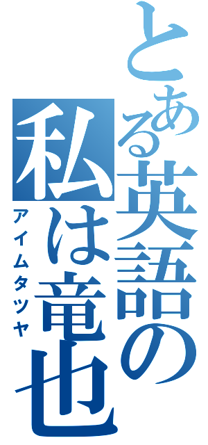 とある英語の私は竜也（アイムタツヤ）