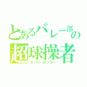 とあるバレー部の超球操者（スーパーセッター）