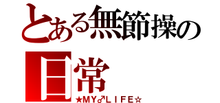 とある無節操の日常（★ＭＹ♂ＬＩＦＥ☆）