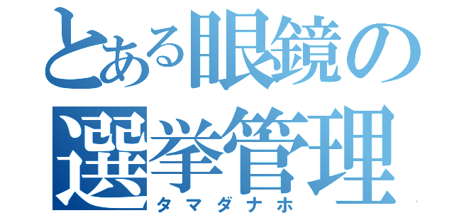 とある眼鏡の選挙管理委員（タマダナホ）