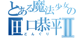 とある魔法少女の田口恭平Ⅱ（どんぐり）