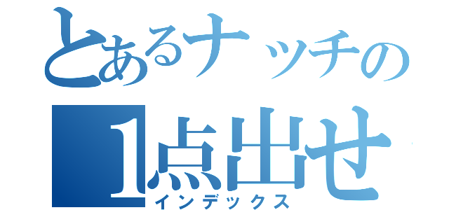 とあるナッチの１点出せない（インデックス）