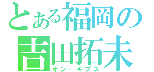 とある福岡の吉田拓未（オン・ギブス）