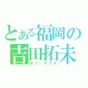 とある福岡の吉田拓未（オン・ギブス）