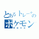 とあるトレーナーのポケモン（育成方法）