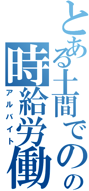 とある土間でのの時給労働（アルバイト）