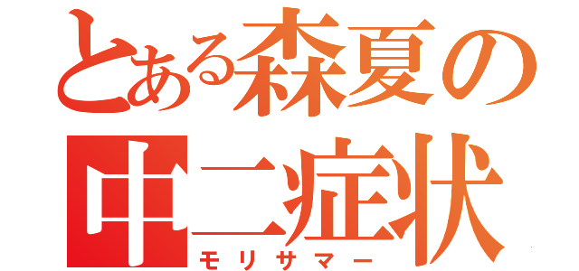 とある森夏の中二症状（モリサマー）