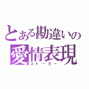 とある勘違いの愛情表現（ストーカー）