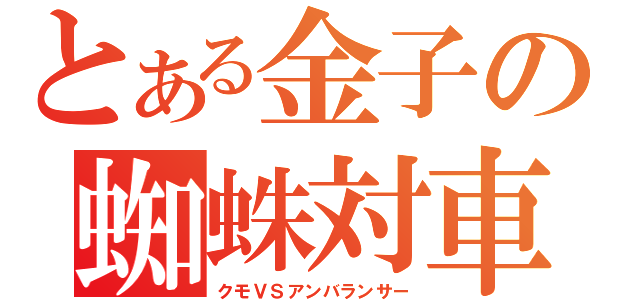 とある金子の蜘蛛対車（クモＶＳアンバランサー）