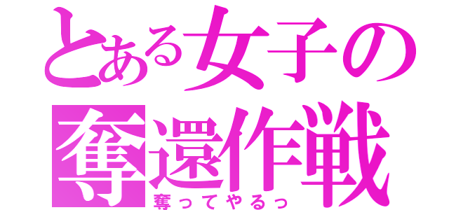 とある女子の奪還作戦（奪ってやるっ）