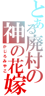 とある廃村の神の花嫁（かじろみやこ）