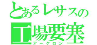 とあるレサスの工場要塞（アーケロン）