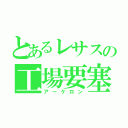 とあるレサスの工場要塞（アーケロン）