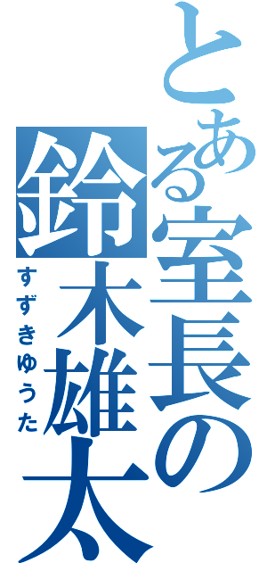 とある室長の鈴木雄太（すずきゆうた）