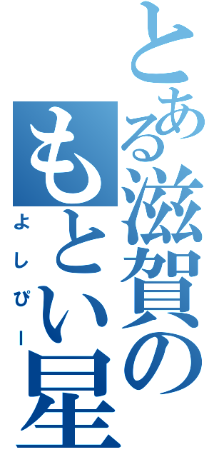 とある滋賀のもとい星人（よしぴー）