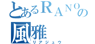 とあるＲＡＮＯの風雅（リアジュウ）