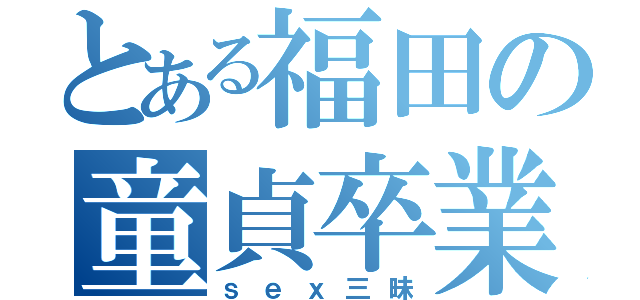 とある福田の童貞卒業（ｓｅｘ三昧）