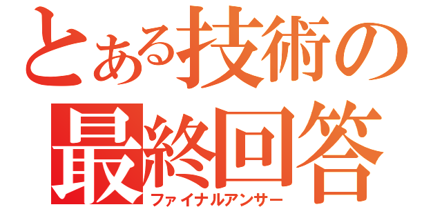 とある技術の最終回答（ファイナルアンサー）