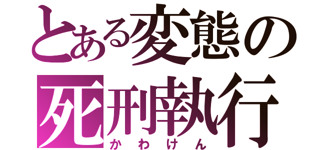 とある変態の死刑執行（かわけん）