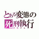 とある変態の死刑執行（かわけん）