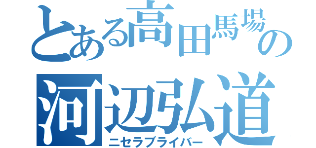 とある高田馬場の河辺弘道（ニセラブライバー）