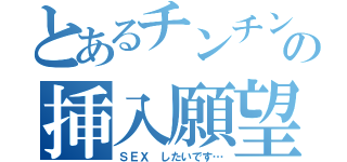 とあるチンチンの挿入願望（ＳＥＸ したいです…）