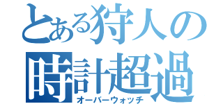 とある狩人の時計超過（オーバーウォッチ）