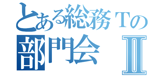 とある総務Ｔの部門会Ⅱ（）