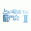 とある総務Ｔの部門会Ⅱ（）