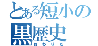 とある短小の黒歴史（おわりだ）