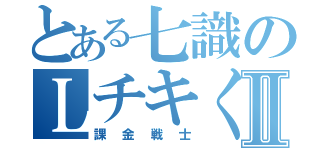 とある七識のＬチキくださいⅡ（課金戦士）