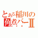 とある稲川の角煮バーⅡ（吐き芸）