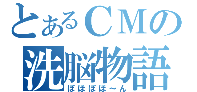 とあるＣＭの洗脳物語（ぽぽぽぽ～ん）