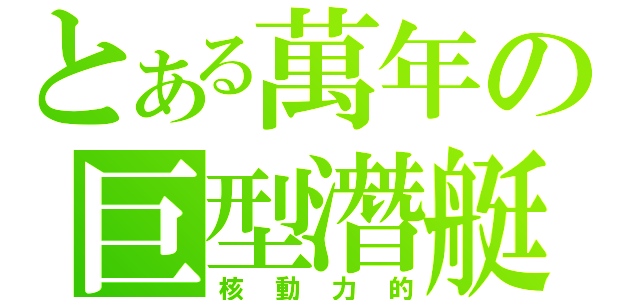 とある萬年の巨型潛艇（核動力的）